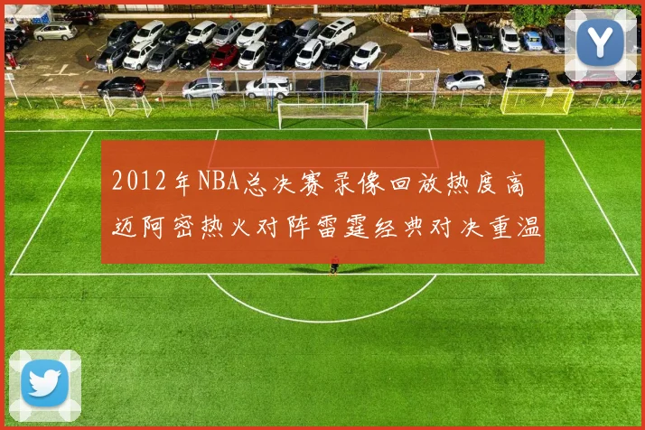 2012年NBA总决赛录像回放热度高 迈阿密热火对阵雷霆经典对决重温