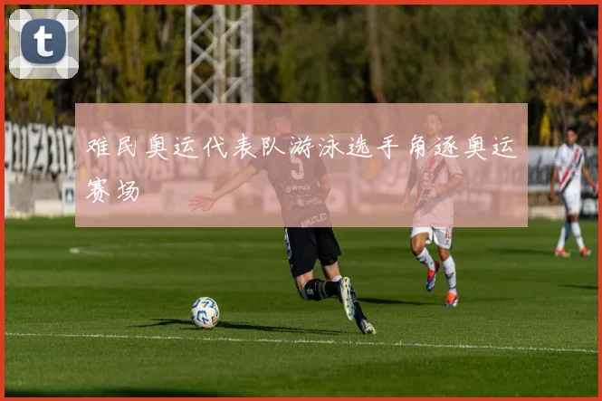 难民奥运代表队游泳选手角逐奥运赛场