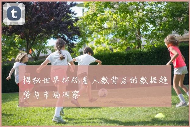 揭秘世界杯观看人数背后的数据趋势与市场洞察