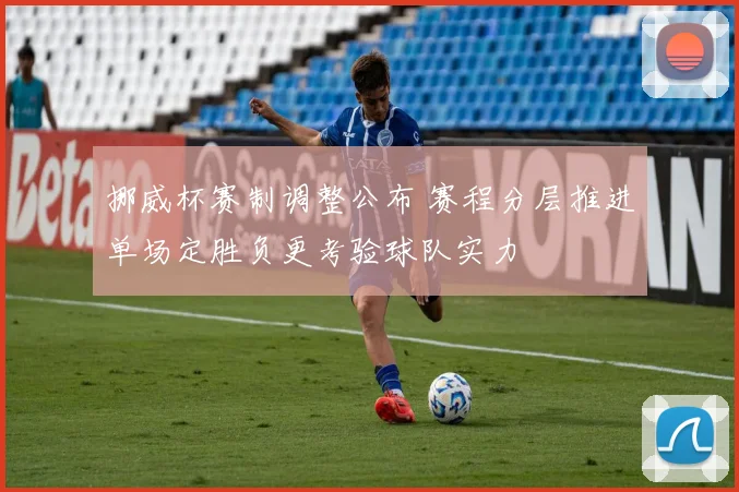 挪威杯赛制调整公布 赛程分层推进单场定胜负更考验球队实力