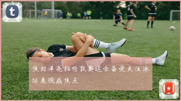 焦刘洋亮相伦敦奥运会备受关注泳坛表现成焦点