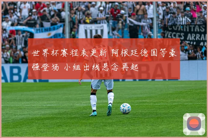 世界杯赛程表更新 阿根廷德国等豪强登场 小组出线悬念再起