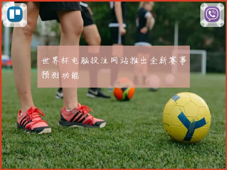 世界杯电脑投注网站推出全新赛事预测功能