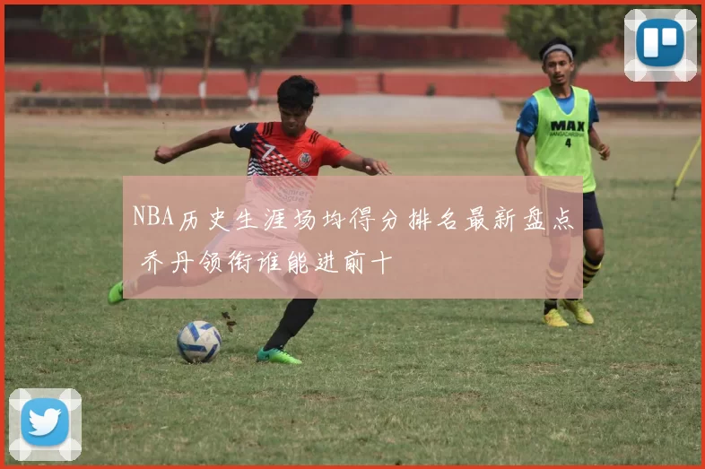 NBA历史生涯场均得分排名最新盘点 乔丹领衔谁能进前十