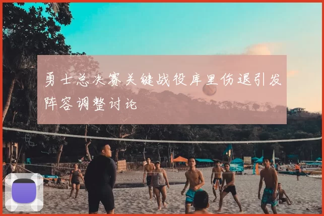 勇士总决赛关键战役库里伤退引发阵容调整讨论