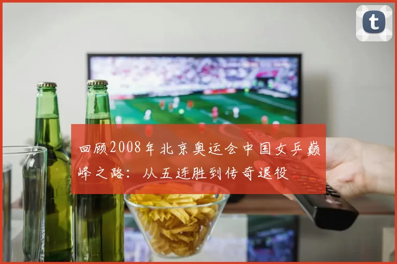 回顾2008年北京奥运会中国女乒巅峰之路：从五连胜到传奇退役