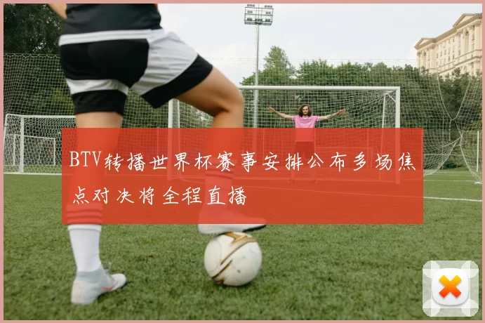 BTV转播世界杯赛事安排公布多场焦点对决将全程直播