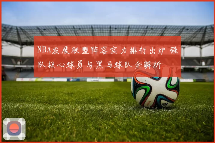 NBA发展联盟阵容实力排行出炉 强队核心球员与黑马球队全解析