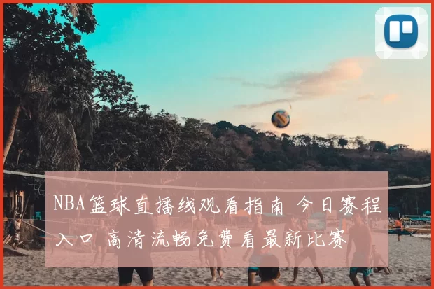 NBA篮球直播线观看指南 今日赛程入口 高清流畅免费看最新比赛