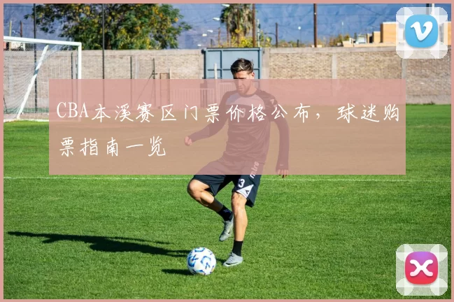 CBA本溪赛区门票价格公布，球迷购票指南一览