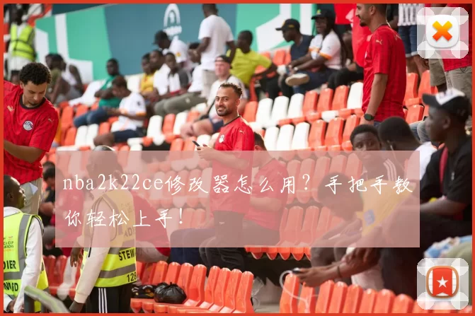 nba2k22ce修改器怎么用?手把手教你轻松上手!