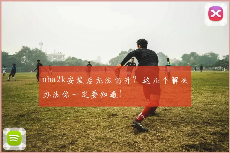 nba2k安装后无法打开?这几个解决办法你一定要知道!
