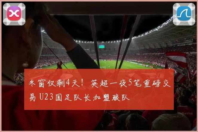 冬窗仅剩4天！英超一夜5笔重磅交易 U23国足队长加盟狼队