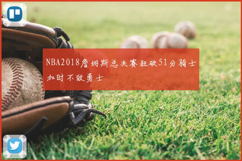NBA2018詹姆斯总决赛狂砍51分骑士加时不敌勇士