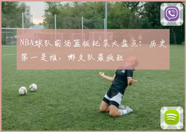 NBA球队前场篮板纪录大盘点:历史第一是谁,哪支队最疯狂