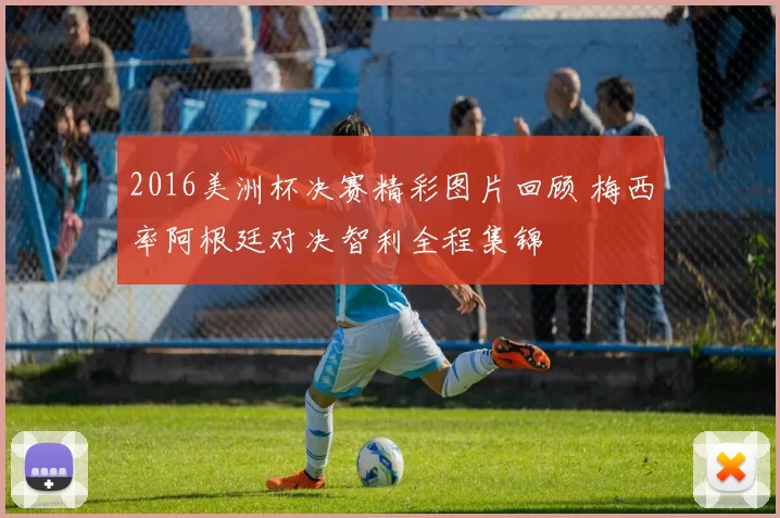 2016美洲杯决赛精彩图片回顾 梅西率阿根廷对决智利全程集锦
