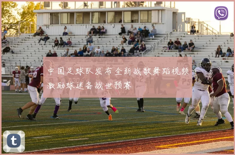 中国足球队发布全新战歌舞蹈视频激励球迷备战世预赛