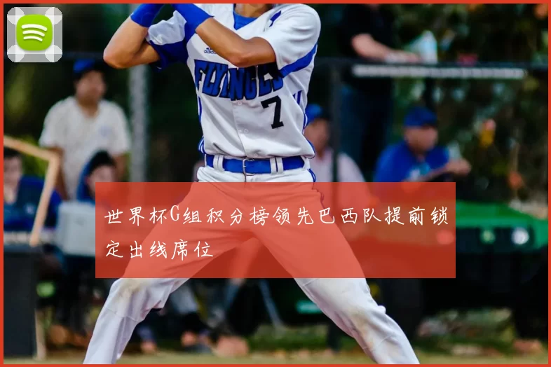 世界杯G组积分榜领先巴西队提前锁定出线席位