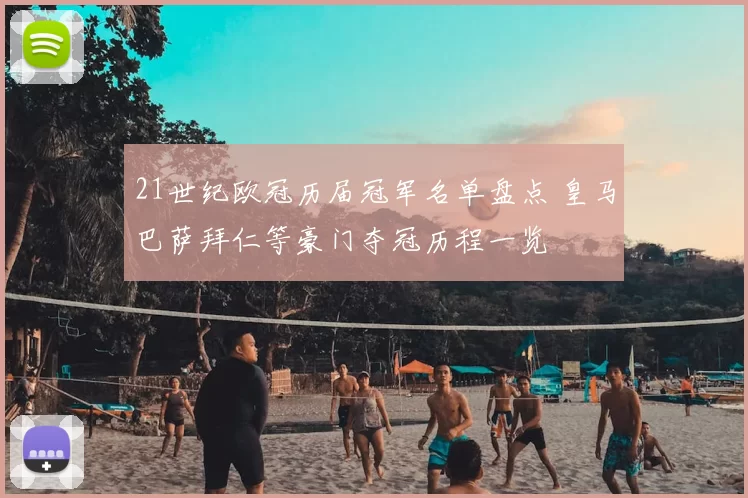 21世纪欧冠历届冠军名单盘点 皇马巴萨拜仁等豪门夺冠历程一览