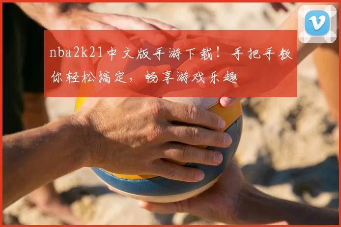 nba2k21中文版手游下载！手把手教你轻松搞定，畅享游戏乐趣