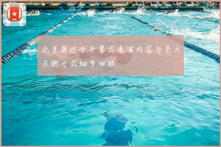 北京奥运会开幕式表演内容与圣火点燃方式细节回顾