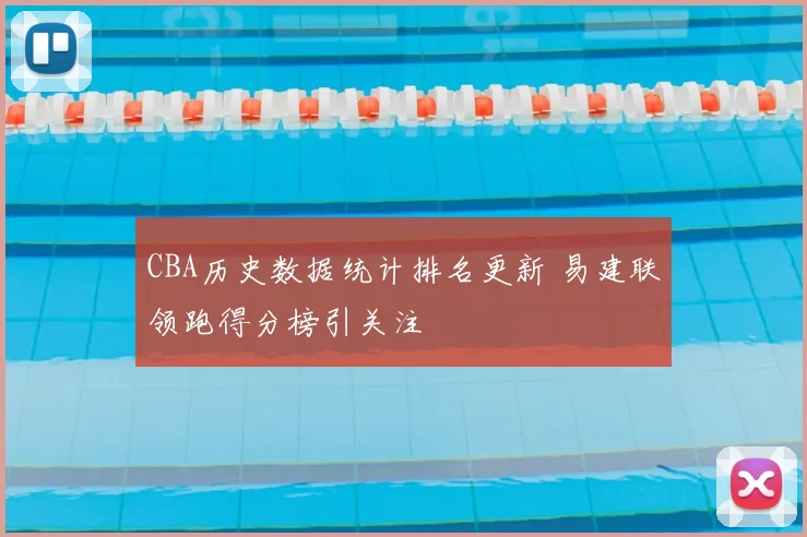 CBA历史数据统计排名更新 易建联领跑得分榜引关注
