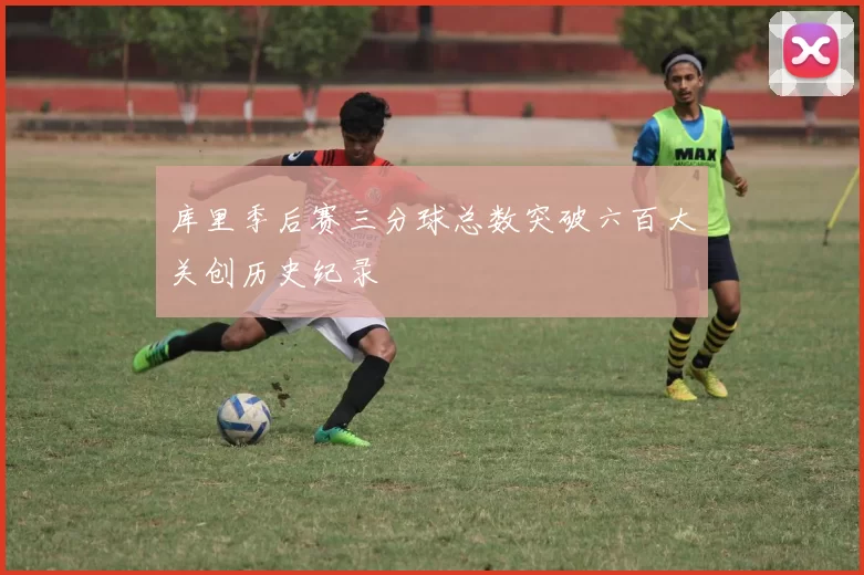 库里季后赛三分球总数突破六百大关创历史纪录