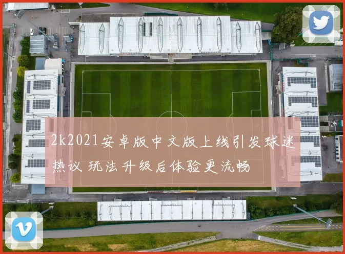 2k2021安卓版中文版上线引发球迷热议 玩法升级后体验更流畅