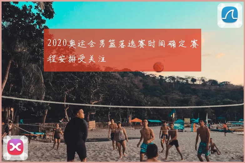 2020奥运会男篮落选赛时间确定 赛程安排受关注