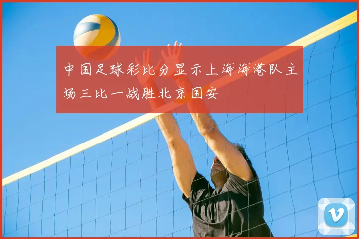 中国足球彩比分显示上海海港队主场三比一战胜北京国安