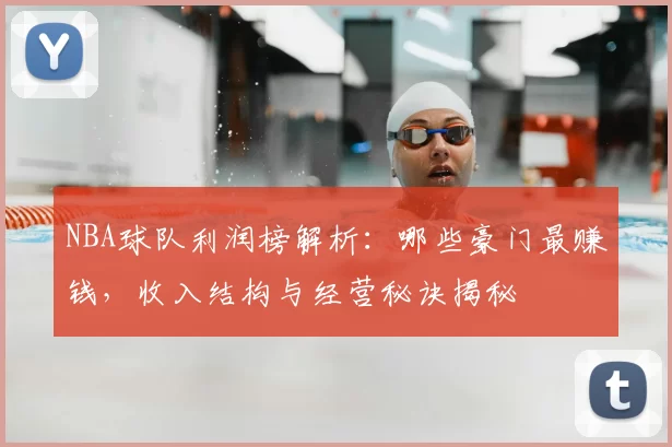 NBA球队利润榜解析：哪些豪门最赚钱，收入结构与经营秘诀揭秘