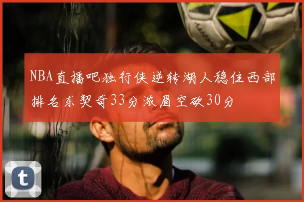 NBA直播吧独行侠逆转湖人稳住西部排名东契奇33分浓眉空砍30分
