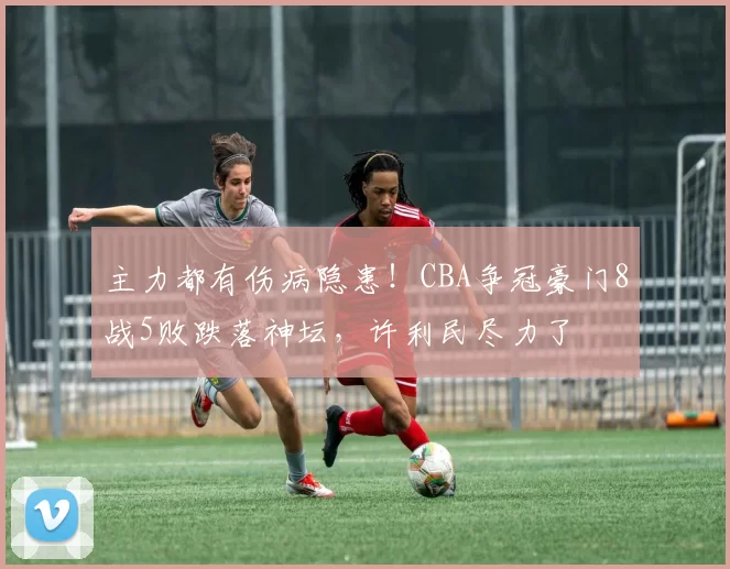 主力都有伤病隐患！CBA争冠豪门8战5败跌落神坛，许利民尽力了