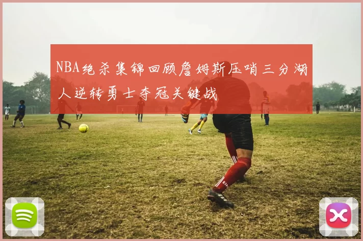 NBA绝杀集锦回顾詹姆斯压哨三分湖人逆转勇士夺冠关键战
