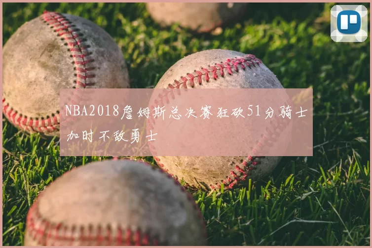 NBA2018詹姆斯总决赛狂砍51分骑士加时不敌勇士