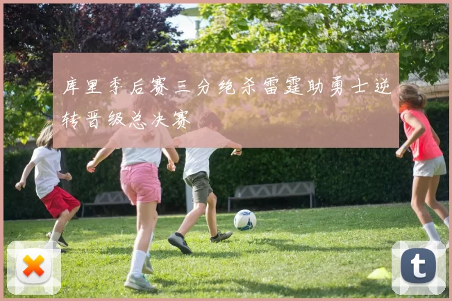 库里季后赛三分绝杀雷霆助勇士逆转晋级总决赛