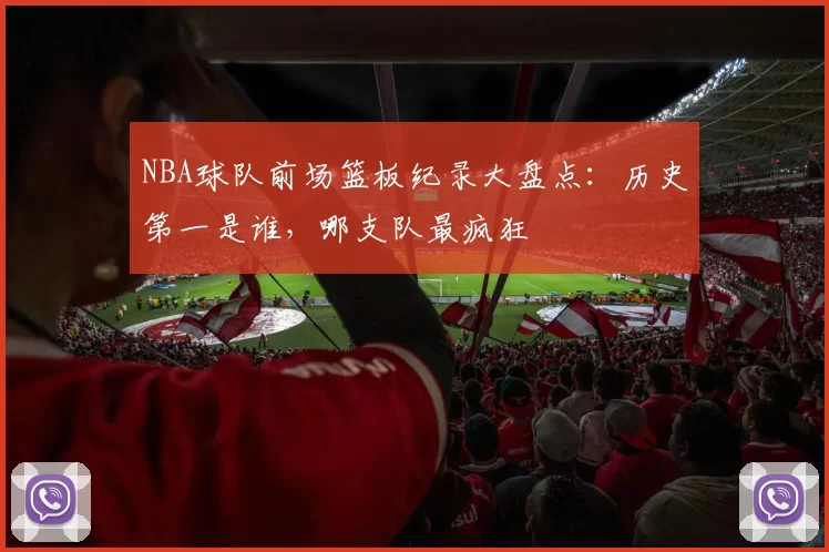 NBA球队前场篮板纪录大盘点:历史第一是谁,哪支队最疯狂