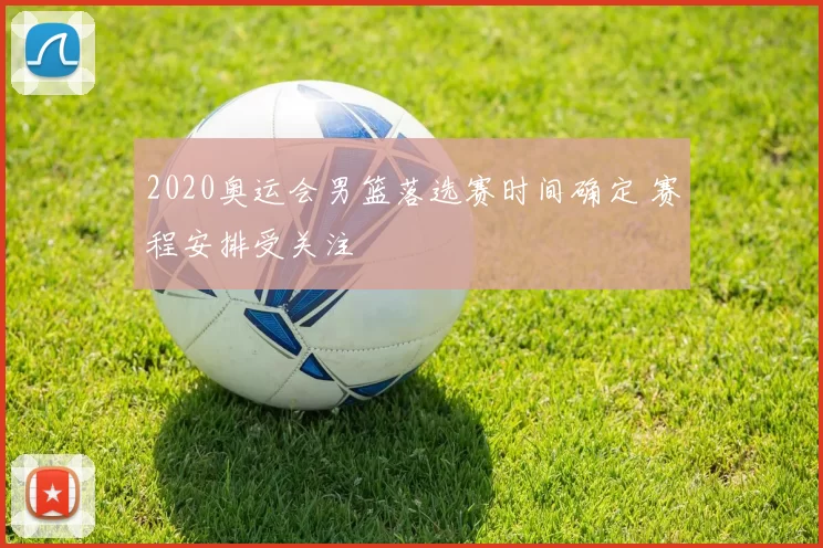 2020奥运会男篮落选赛时间确定 赛程安排受关注