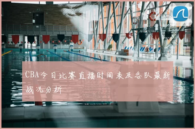 CBA今日比赛直播时间表及各队最新战况分析