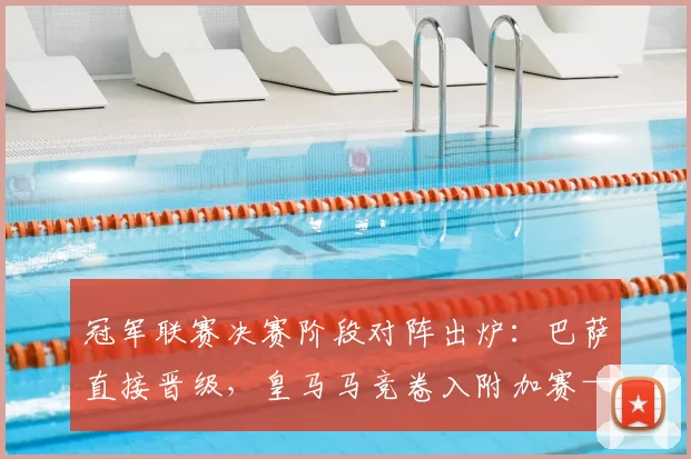 冠军联赛决赛阶段对阵出炉：巴萨直接晋级，皇马马竞卷入附加赛——谁是最危险的潜在对手？