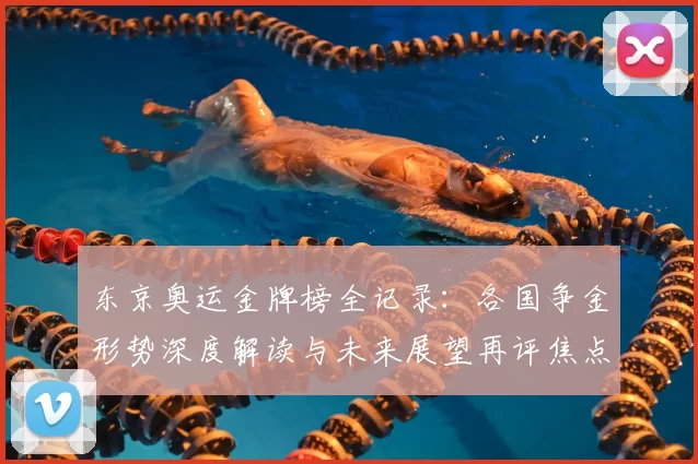 东京奥运金牌榜全记录：各国争金形势深度解读与未来展望再评焦点