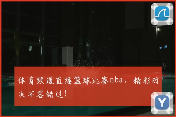 体育频道直播篮球比赛nba，精彩对决不容错过！