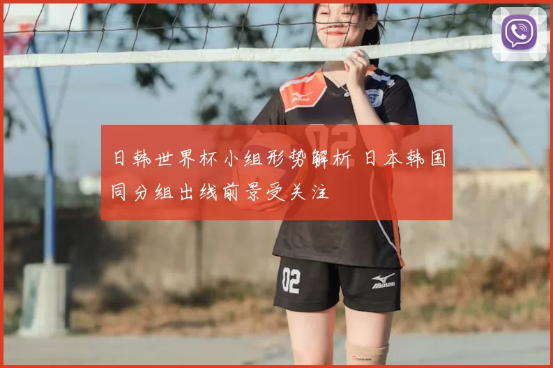 日韩世界杯小组形势解析 日本韩国同分组出线前景受关注