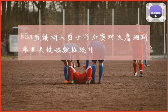 NBA直播湖人勇士附加赛对决詹姆斯库里关键战数据统计