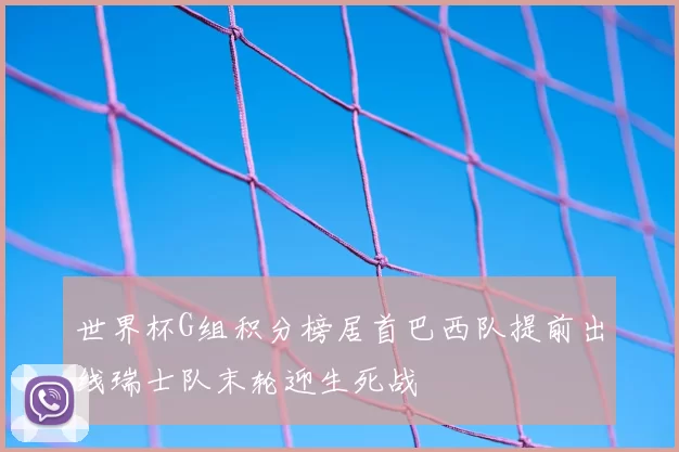 世界杯G组积分榜居首巴西队提前出线瑞士队末轮迎生死战