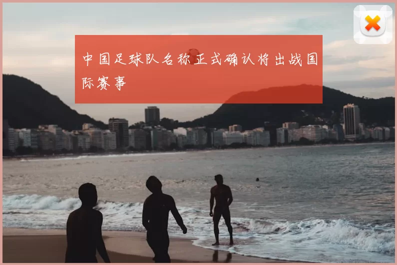 中国足球队名称正式确认将出战国际赛事