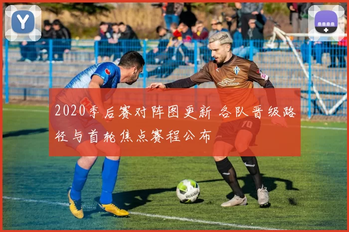 2020季后赛对阵图更新 各队晋级路径与首轮焦点赛程公布