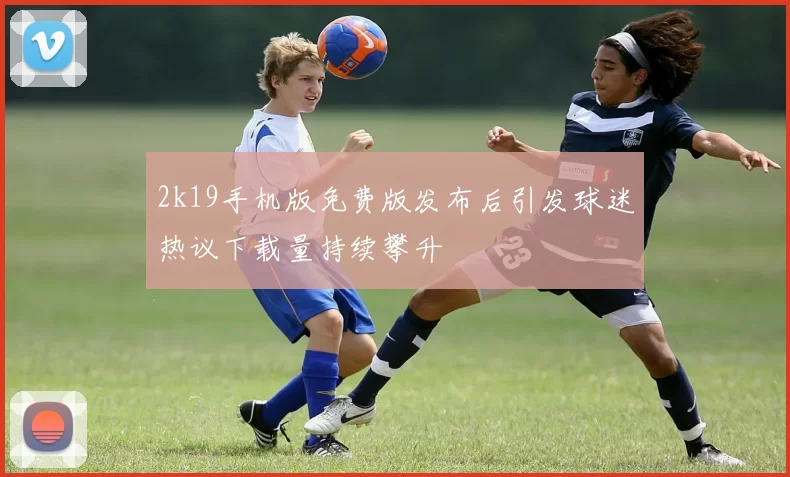 2k19手机版免费版发布后引发球迷热议下载量持续攀升