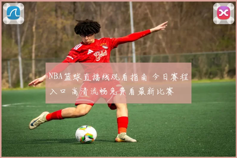 NBA篮球直播线观看指南 今日赛程入口 高清流畅免费看最新比赛