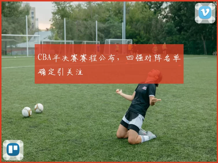 CBA半决赛赛程公布,四强对阵名单确定引关注